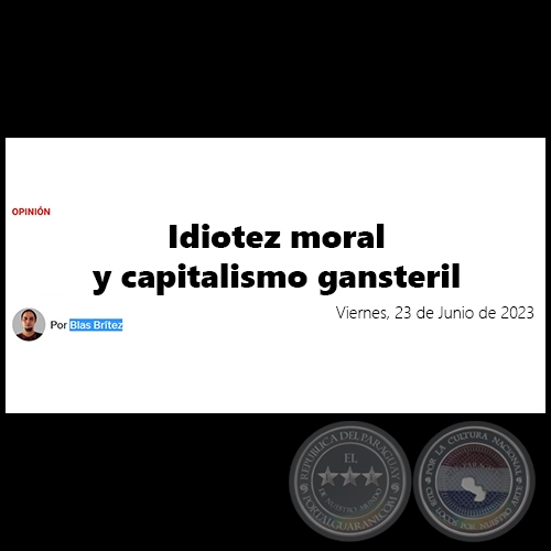 IDIOTEZ MORAL Y CAPITALISMO GANSTERIL - Por BLAS BRÍTEZ - Viernes, 23 de Junio de 2023